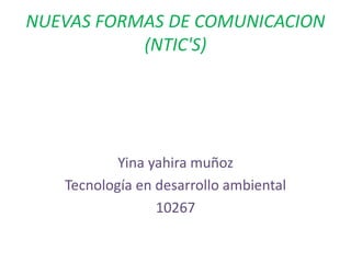 NUEVAS FORMAS DE COMUNICACION
(NTIC'S)
Yina yahira muñoz
Tecnología en desarrollo ambiental
10267
 