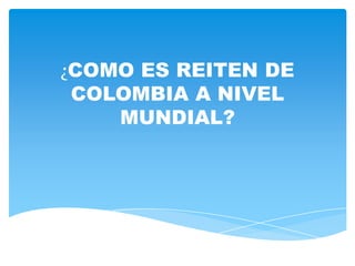 ¿COMO ES REITEN DE
 COLOMBIA A NIVEL
    MUNDIAL?
 