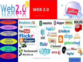 WEB 2.0
                01/09/2010 7:07


CONCEPTO


EJEMPLOS

CARACTERIS
  TICAS
 COMO
CREAR UN
  BLOG
 QUE ES
UNA WIKI

 USO Y
SERVICIO     ELABORADO POR GRUPO UNO
                                       SIGUIENTE
 