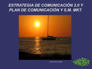 ESTRATEGIA DE COMUNICACIÓN 2.0 Y
PLAN DE COMUNICACIÓN Y S.M. MKT.




                 Carlos Llaca Castelán
 