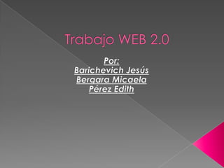 Trabajo WEB 2.0 Por: Barichevich Jesús Bergara Micaela Pérez Edith 