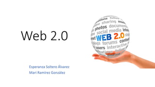 Web 2.0
Esperanza Soltero Álvarez
Mari Ramírez González
 