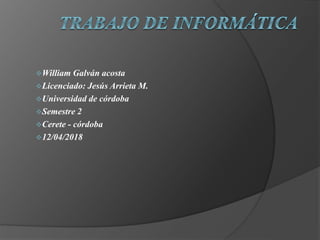 William Galván acosta
Licenciado: Jesús Arrieta M.
Universidad de córdoba
Semestre 2
Cerete - córdoba
12/04/2018
 