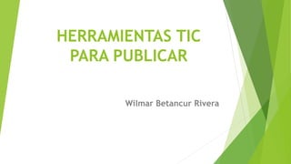 HERRAMIENTAS TIC
PARA PUBLICAR
Wilmar Betancur Rivera
 