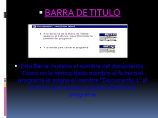  BARRA DE TITULO




 Esta Barra muestra el nombre del documento.
  Como no le hemos dado nombre al fichero el
 programa le asigna el nombre "Documento 1" al
     primero que aparece cuando abrimos el
                   programa
 
