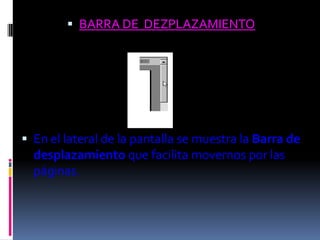  BARRA DE DEZPLAZAMIENTO




 En el lateral de la pantalla se muestra la Barra de
  desplazamiento que facilita movernos por las
  páginas.
 