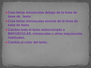  Crea letras minúsculas debajo de la línea de
  base de texto
 Crea letras minúsculas encima de la línea de
  base de texto.
 Cambia todo el texto seleccionado a
  MAYUSCULAS, minúsculas u otras mayúsculas
  habituales.
 Cambia el color del texto.
 