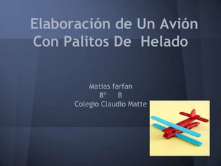 Elaboración de Un Avión
Con Palitos De Helado

          Matias farfan
             8º    B
      Colegio Claudio Matte
 