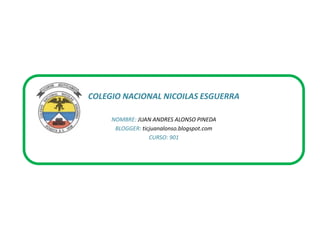 COLEGIO NACIONAL NICOILAS ESGUERRA
NOMBRE: JUAN ANDRES ALONSO PINEDA
BLOGGER: ticjuanalonso.blogspot.com
CURSO: 901
 