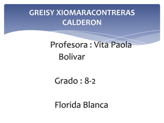 GREISY XIOMARACONTRERAS
CALDERON

Profesora : Vita Paola
Bolivar
Grado : 8-2

Florida Blanca

 