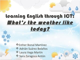 Learning English through ICT:
 What’s the weather like
          today?

    Esther Bonal Martínez
     Adrián Suárez Bolaños
     Laura Vega Martín
     Sara Zaragoza Antón
 