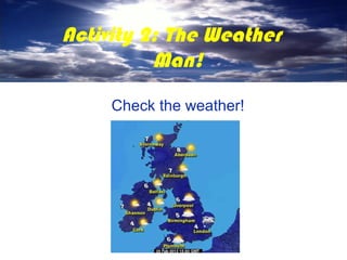 Activity 2: The Weather
          Man!
     Check the weather!
 