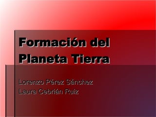 Formación del Planeta Tierra Lorenzo Pérez Sánchez Laura Cebrián Ruiz 