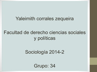 Yaleimith corrales zequeira 
Facultad de derecho ciencias sociales 
y políticas 
Sociología 2014-2 
Grupo: 34 
 