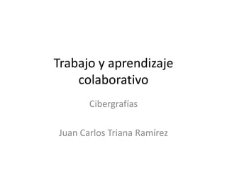 Trabajo y aprendizaje
    colaborativo
       Cibergrafías

Juan Carlos Triana Ramírez
 