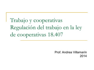 Trabajo y cooperativas 
Regulación del trabajo en la ley 
de cooperativas 18.407 
Prof. Andrea Villamarín 
2014 
 
