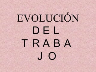 EVOLUCIÓN
   DEL
 T RABA
    J O
 