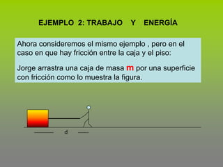 EJEMPLO  2: TRABAJO    Y    ENERGÍAAhora consideremos el mismo ejemplo , pero en el caso en que hay fricción entre la caja y el piso:Jorge arrastra una caja de masa m por una superficie con fricción como lo muestra la figura.d