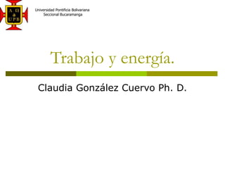 Trabajo y energía.
Claudia González Cuervo Ph. D.
Universidad Pontificia Bolivariana
Seccional Bucaramanga
 