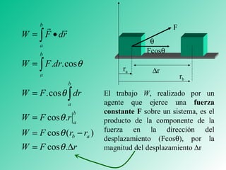 El trabajo  W , realizado por un agente que ejerce una  fuerza constante   F  sobre un sistema, es el producto de la componente de la fuerza en la dirección del desplazamiento (Fcos  ), por la magnitud del desplazamiento   r  r F Fcos   r a r b 