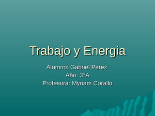 Trabajo y Energia
   Alumno: Gabriel Perez
          Año: 3°A
  Profesora: Myriam Corallo
 