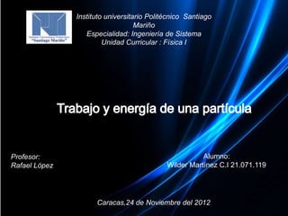 Instituto universitario Politécnico Santiago
                                   Mariño
                  Especialidad: Ingeniería de Sistema
                        Unidad Curricular : Física I




Profesor:                                              Alumno:
Rafael López                                Wilder Martínez C.I 21.071.119




                     Caracas,24 de Noviembre del 2012
 