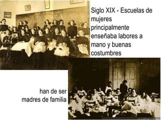 Siglo XIX - Escuelas de
mujeres
principalmente
enseñaba labores a
mano y buenas
costumbres
han de ser
madres de familia
 