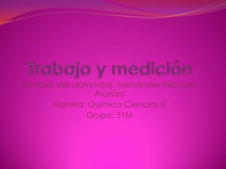Trabajo y medición Nombre del alumno(a): Hernández Recoder Arantza Materia: Química Ciencias III Grupo: 31M 