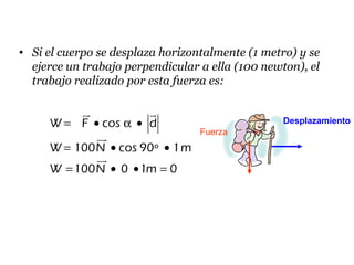 • Si el cuerpo se desplaza horizontalmente (1 metro) y se
ejerce un trabajo perpendicular a ella (100 newton), el
trabajo realizado por esta fuerza es:
W F cos d
W 100N cos 90º 1m
W 100N 0 1m 0
= • α •
= • •
= • • =
ur ur
uur
uur
Fuerza
Desplazamiento
 