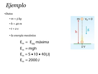 Ejemplo
•Datos
• m = 5 kg
• h = 40 m
• t = 2 s
• la energía mecánica
m pg
m
m
m
E E máxima
E mgh
E 5 10 40(J)
E 2000J
=
=
= • •
=
 