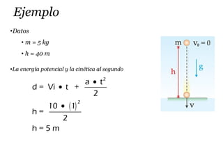 Ejemplo
•Datos
• m = 5 kg
• h = 40 m
•La energía potencial y la cinética al segundo
( )
2
2
a t
d = Vi t +
2
10 1
h =
2
h = 5 m
•
•
•
 