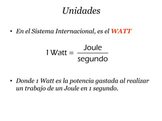 Unidades
• En el Sistema Internacional, es el WATT
Joule
1Watt
segundo
=
• Donde 1 Watt es la potencia gastada al realizar
un trabajo de un Joule en 1 segundo.
 