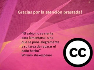 Gracias por la atención prestada!



 ‘’El sabio no se sienta
 para lamentarse, sino
 que se pone alegremente
 a su tarea de reparar el
 daño hecho’’
 William shakespeare
 