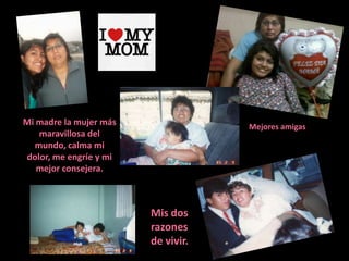 Mi madre la mujer más               Mejores amigas
    maravillosa del
   mundo, calma mi
dolor, me engríe y mi
   mejor consejera.



                        Mis dos
                        razones
                        de vivir.
 