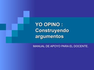 YO OPINO :YO OPINO :
ConstruyendoConstruyendo
argumentosargumentos
MANUAL DE APOYO PARA EL DOCENTE.
 