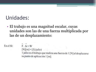 Unidades:
• El trabajo es una magnitud escalar, cuyas
unidades son las de una fuerza multiplicada por
las de un desplazamiento:
 