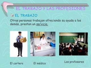 EL TRABAJO Y LAS PROFESIONES
   EL TRABAJO
Otras personas trabajan ofreciendo su ayuda a los
demás, prestan un servicio.

...