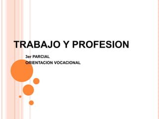 TRABAJO Y PROFESION
 3er PARCIAL
 ORIENTACION VOCACIONAL
 