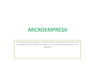 MICROEMPRESA
Se denomina microempresa a toda entidad u organización que realiza una
 actividad económica de forma regular, en forma individual, familiar o en
                               sociedad.
 