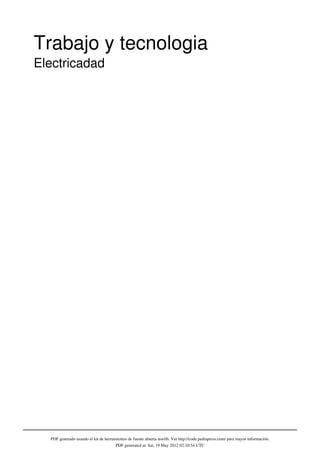 Trabajo y tecnologia
Electricadad




  PDF generado usando el kit de herramientas de fuente abierta mwlib. Ver http://code.pediapress.com/ para mayor información.
                                      PDF generated at: Sat, 19 May 2012 02:10:54 UTC
 