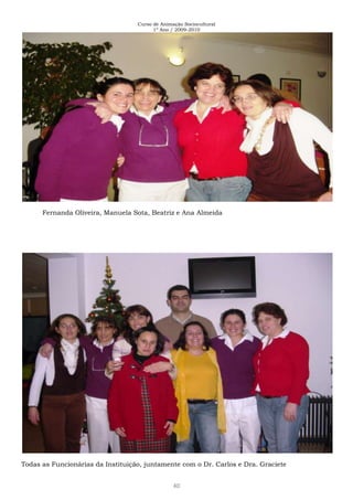 Curso de Animação Sociocultural
1º Ano / 2009-2010
40
Fernanda Oliveira, Manuela Sota, Beatriz e Ana Almeida
Todas as Funcionárias da Instituição, juntamente com o Dr. Carlos e Dra. Graciete
 