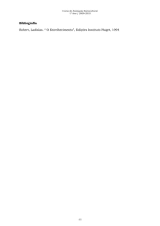 Curso de Animação Sociocultural
1º Ano / 2009-2010
49
Bibliografia
Robert, Ladislas. “ O Envelhecimento”, Edições Instituto Piaget, 1994
 