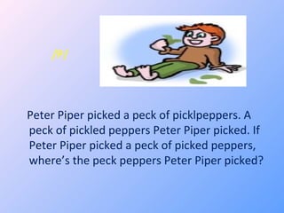 /P/ Peter Piper picked a peck of picklpeppers. A peck of pickled peppers Peter Piper picked. If Peter Piper picked a peck of picked peppers, where’s the peck peppers Peter Piper picked? 