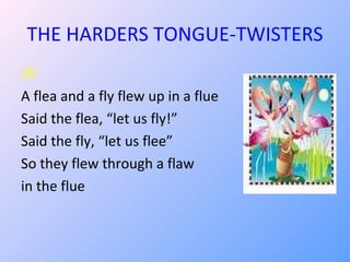 THE HARDERS TONGUE-TWISTERS /f/ A flea and a fly flew up in a flue Said the flea, “let us fly!” Said the fly, “let us flee” So they flew through a flaw  in the flue 