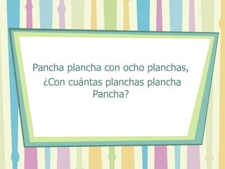 Pancha plancha con ocho planchas, ¿Con cuántas planchas plancha Pancha?