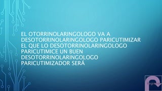 EL OTORRINOLARINGOLOGO VA A
DESOTORRINOLARINGOLOGO PARICUTIMIZAR
EL QUE LO DESOTORRINOLARINGOLOGO
PARICUTIMICE UN BUEN
DESOTORRINOLARINGOLOGO
PARICUTIMIZADOR SERÁ
 
