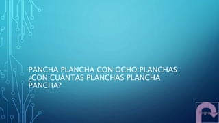 PANCHA PLANCHA CON OCHO PLANCHAS
¿CON CUÁNTAS PLANCHAS PLANCHA
PANCHA?
 