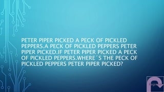 PETER PIPER PICKED A PECK OF PICKLED
PEPPERS.A PECK OF PICKLED PEPPERS PETER
PIPER PICKED.IF PETER PIPER PICKED A PECK
OF PICKLED PEPPERS.WHERE´S THE PECK OF
PICKLED PEPPERS PETER PIPER PICKED?
 