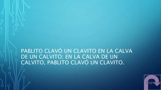 PABLITO CLAVÓ UN CLAVITO EN LA CALVA
DE UN CALVITO; EN LA CALVA DE UN
CALVITO, PABLITO CLAVÓ UN CLAVITO.
 