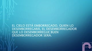 EL CIELO ESTÁ EMBORREGADO, QUIEN LO
DESEMBORREGARÁ, EL DESEMBORREGADOR
QUE LO DESEMBORREGUE BUEN
DESEMBORREGADOR SERÁ.
 